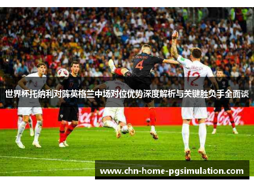 世界杯托纳利对阵英格兰中场对位优势深度解析与关键胜负手全面谈