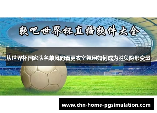 从世界杯国家队名单风向看更衣室氛围如何成为胜负隐形变量 从世界杯国家队名单风向看更衣室氛围如何成为胜负隐形变量