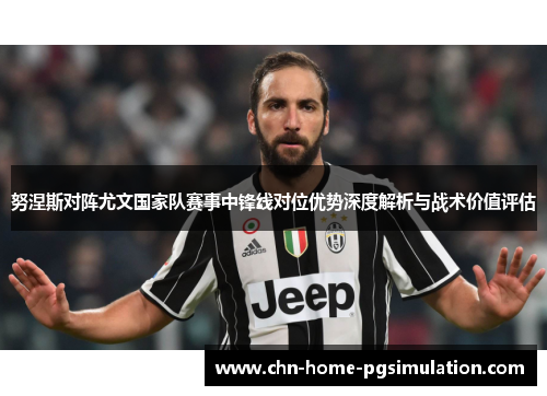 努涅斯对阵尤文国家队赛事中锋线对位优势深度解析与战术价值评估 努涅斯对阵尤文国家队赛事中锋线对位优势深度解析与战术价值评估