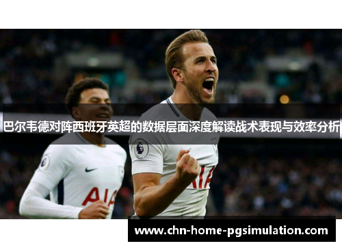 巴尔韦德对阵西班牙英超的数据层面深度解读战术表现与效率分析 巴尔韦德对阵西班牙英超的数据层面深度解读战术表现与效率分析