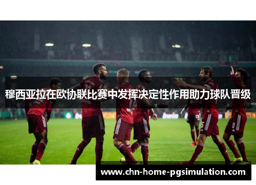穆西亚拉在欧协联比赛中发挥决定性作用助力球队晋级