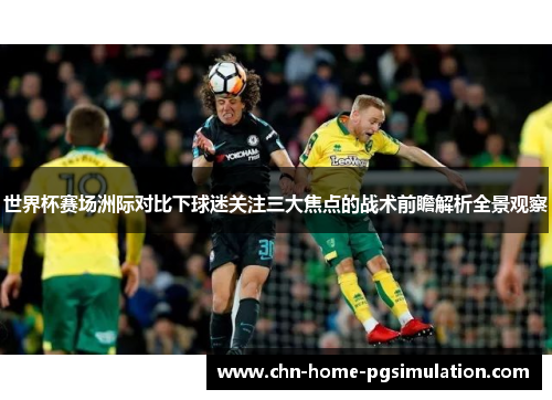 世界杯赛场洲际对比下球迷关注三大焦点的战术前瞻解析全景观察 世界杯赛场洲际对比下球迷关注三大焦点的战术前瞻解析全景观察