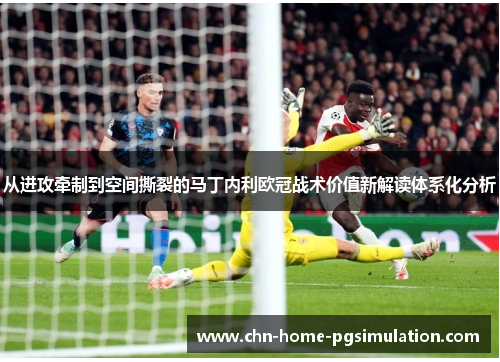 从进攻牵制到空间撕裂的马丁内利欧冠战术价值新解读体系化分析