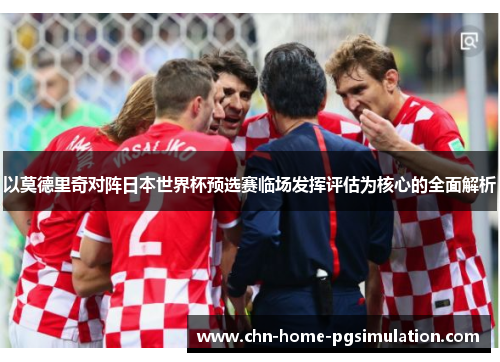 以莫德里奇对阵日本世界杯预选赛临场发挥评估为核心的全面解析