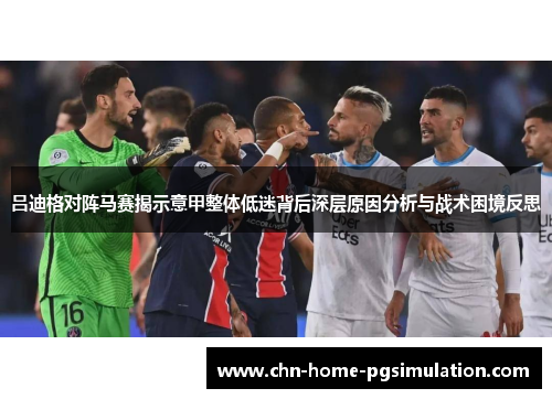 吕迪格对阵马赛揭示意甲整体低迷背后深层原因分析与战术困境反思