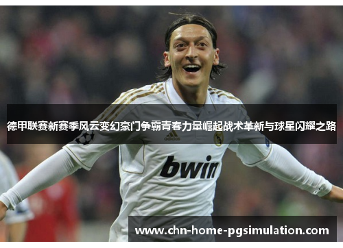 德甲联赛新赛季风云变幻豪门争霸青春力量崛起战术革新与球星闪耀之路