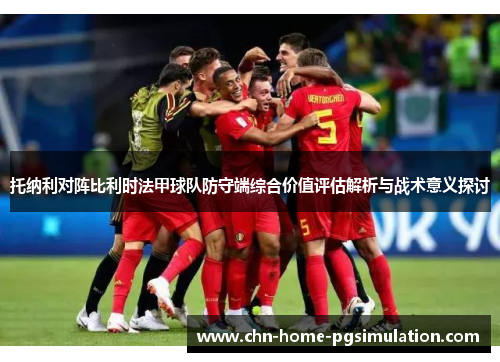 托纳利对阵比利时法甲球队防守端综合价值评估解析与战术意义探讨 托纳利对阵比利时法甲球队防守端综合价值评估解析与战术意义探讨