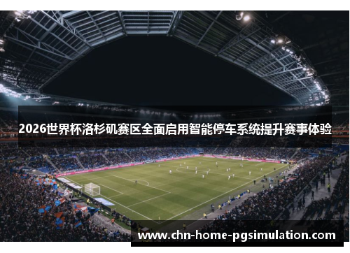 2026世界杯洛杉矶赛区全面启用智能停车系统提升赛事体验 2026世界杯洛杉矶赛区全面启用智能停车系统提升赛事体验