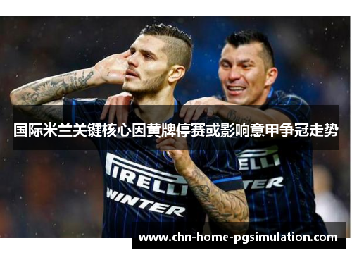 国际米兰关键核心因黄牌停赛或影响意甲争冠走势 国际米兰关键核心因黄牌停赛或影响意甲争冠走势