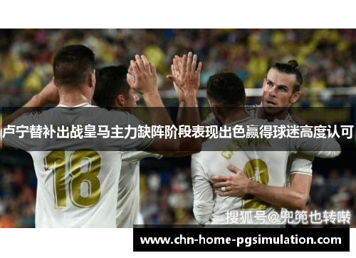 卢宁替补出战皇马主力缺阵阶段表现出色赢得球迷高度认可 卢宁替补出战皇马主力缺阵阶段表现出色赢得球迷高度认可