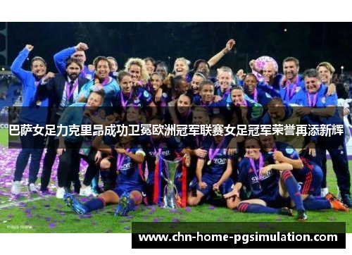 巴萨女足力克里昂成功卫冕欧洲冠军联赛女足冠军荣誉再添新辉