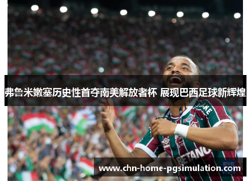 弗鲁米嫩塞历史性首夺南美解放者杯 展现巴西足球新辉煌 弗鲁米嫩塞历史性首夺南美解放者杯 展现巴西足球新辉煌