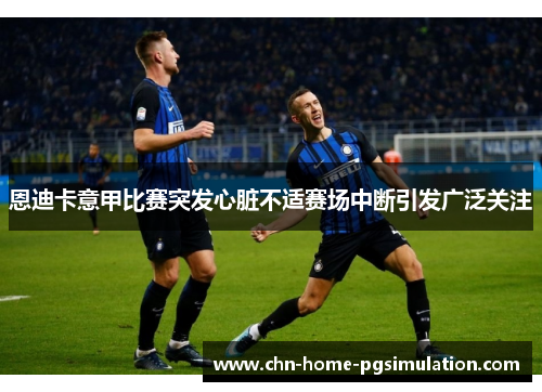 恩迪卡意甲比赛突发心脏不适赛场中断引发广泛关注 恩迪卡意甲比赛突发心脏不适赛场中断引发广泛关注