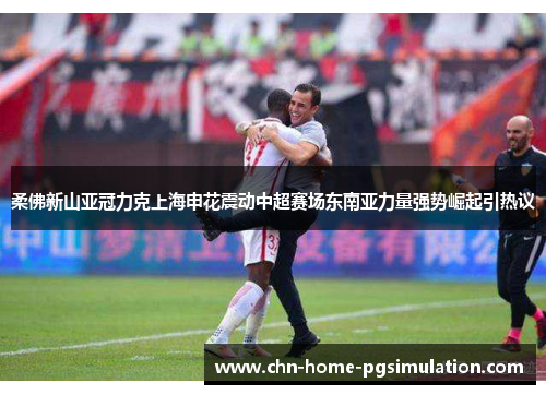 柔佛新山亚冠力克上海申花震动中超赛场东南亚力量强势崛起引热议 柔佛新山亚冠力克上海申花震动中超赛场东南亚力量强势崛起引热议