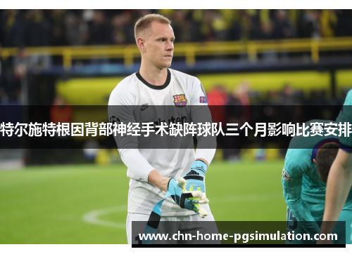 特尔施特根因背部神经手术缺阵球队三个月影响比赛安排 特尔施特根因背部神经手术缺阵球队三个月影响比赛安排