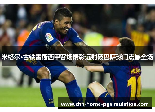 米格尔·古铁雷斯西甲客场精彩远射破巴萨球门震撼全场 米格尔·古铁雷斯西甲客场精彩远射破巴萨球门震撼全场