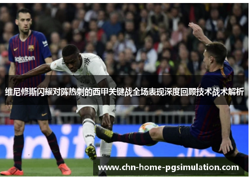 维尼修斯闪耀对阵热刺的西甲关键战全场表现深度回顾技术战术解析