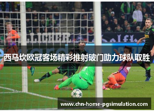 西马坎欧冠客场精彩推射破门助力球队取胜