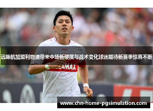 远藤航加盟利物浦带来中场新硬度与战术变化球迷期待新赛季惊喜不断 远藤航加盟利物浦带来中场新硬度与战术变化球迷期待新赛季惊喜不断