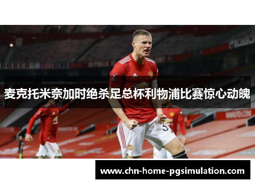 麦克托米奈加时绝杀足总杯利物浦比赛惊心动魄