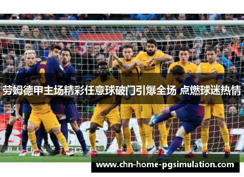 劳姆德甲主场精彩任意球破门引爆全场 点燃球迷热情