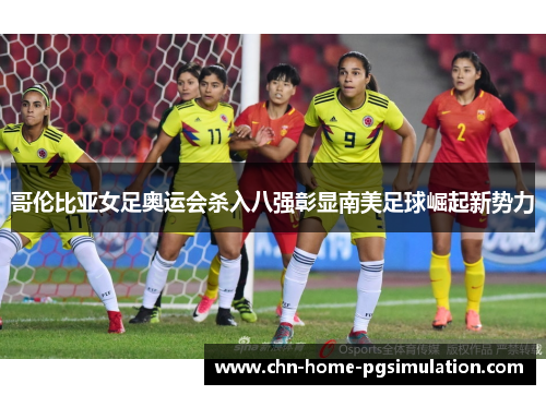 哥伦比亚女足奥运会杀入八强彰显南美足球崛起新势力