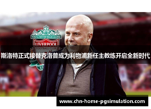 斯洛特正式接替克洛普成为利物浦新任主教练开启全新时代