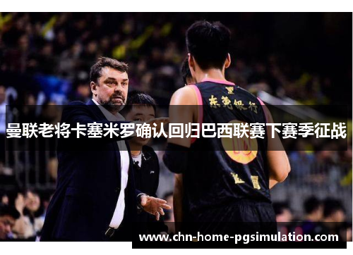 曼联老将卡塞米罗确认回归巴西联赛下赛季征战