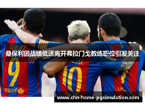 桑保利因战绩低迷离开弗拉门戈教练职位引发关注
