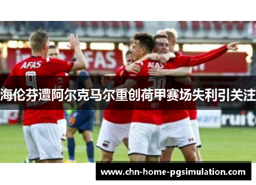 海伦芬遭阿尔克马尔重创荷甲赛场失利引关注