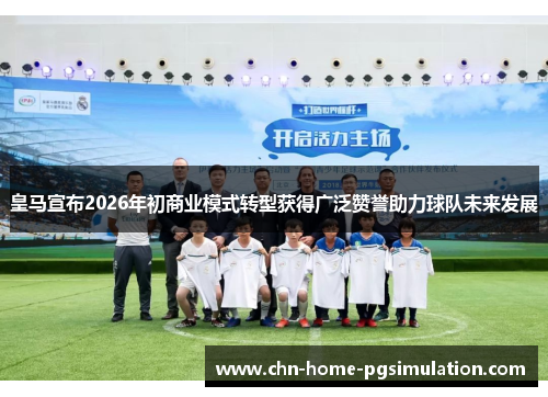 皇马宣布2026年初商业模式转型获得广泛赞誉助力球队未来发展