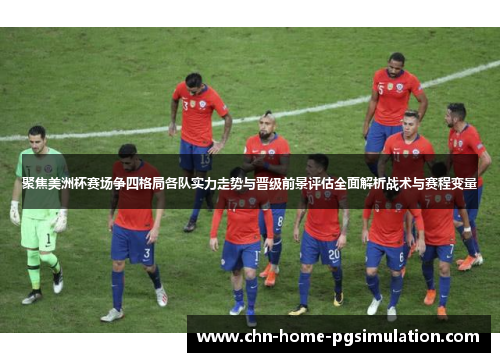 聚焦美洲杯赛场争四格局各队实力走势与晋级前景评估全面解析战术与赛程变量