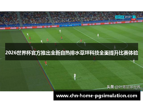2026世界杯官方推出全新自热排水草坪科技全面提升比赛体验 2026世界杯官方推出全新自热排水草坪科技全面提升比赛体验