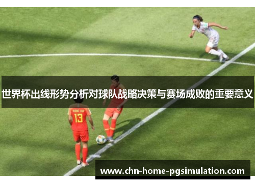世界杯出线形势分析对球队战略决策与赛场成败的重要意义