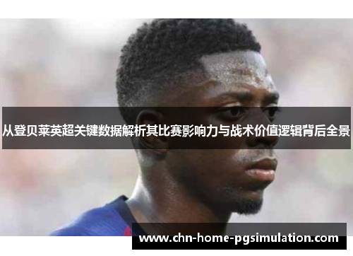 从登贝莱英超关键数据解析其比赛影响力与战术价值逻辑背后全景