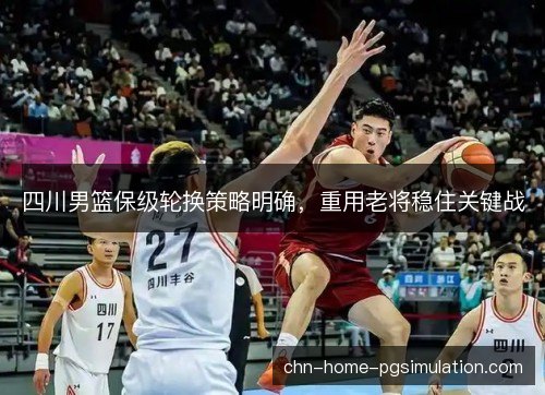 四川男篮保级轮换策略明确,重用老将稳住关键战 四川男篮保级轮换策略明确,重用老将稳住关键战