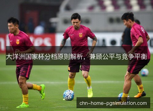 大洋洲国家杯分档原则解析,兼顾公平与竞争平衡 大洋洲国家杯分档原则解析,兼顾公平与竞争平衡