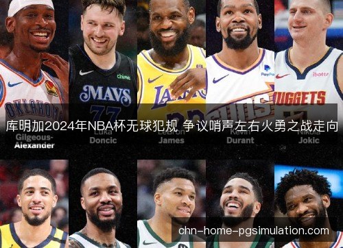 库明加2024年NBA杯无球犯规 争议哨声左右火勇之战走向 库明加2024年NBA杯无球犯规 争议哨声左右火勇之战走向